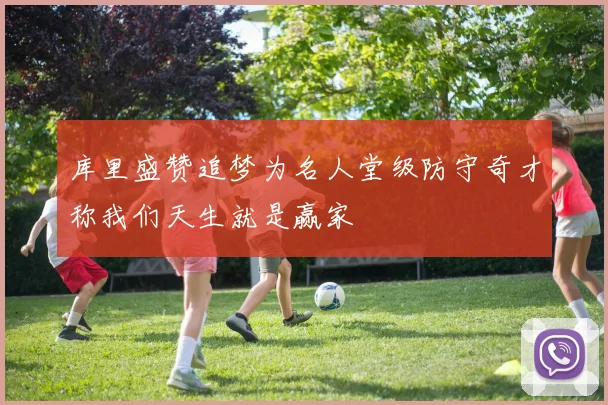 库里盛赞追梦为名人堂级防守奇才称我们天生就是赢家