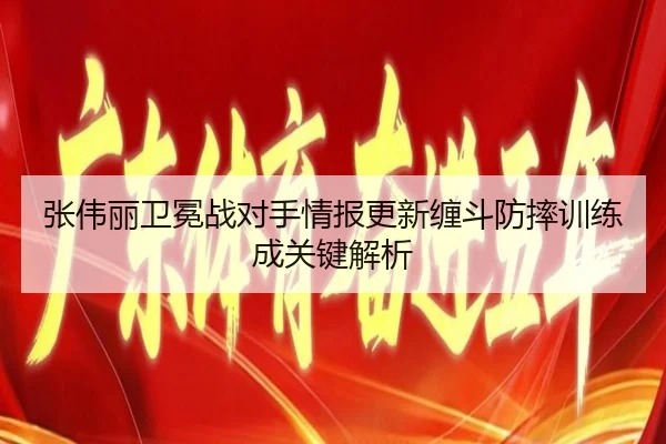 张伟丽卫冕战对手情报更新缠斗防摔训练成关键解析