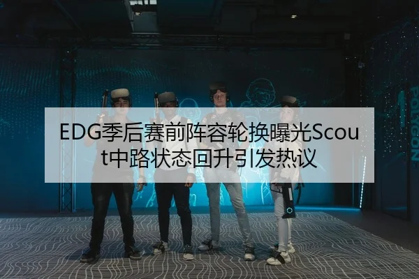 EDG季后赛前阵容轮换曝光Scout中路状态回升引发热议